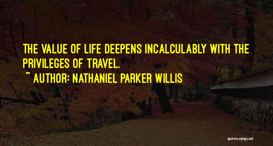 Nathaniel Parker Willis Quotes: The Value Of Life Deepens Incalculably With The Privileges Of Travel.