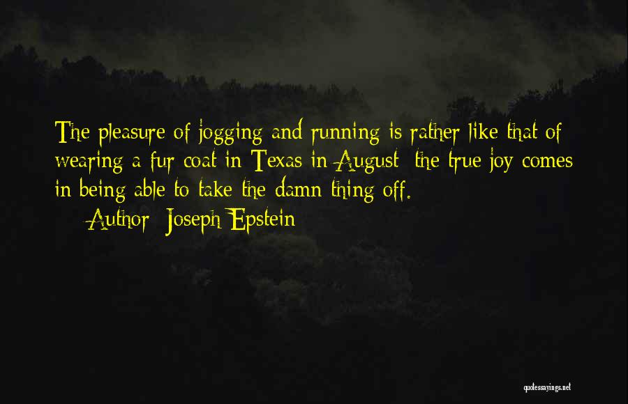 Joseph Epstein Quotes: The Pleasure Of Jogging And Running Is Rather Like That Of Wearing A Fur Coat In Texas In August: The