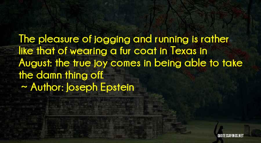 Joseph Epstein Quotes: The Pleasure Of Jogging And Running Is Rather Like That Of Wearing A Fur Coat In Texas In August: The