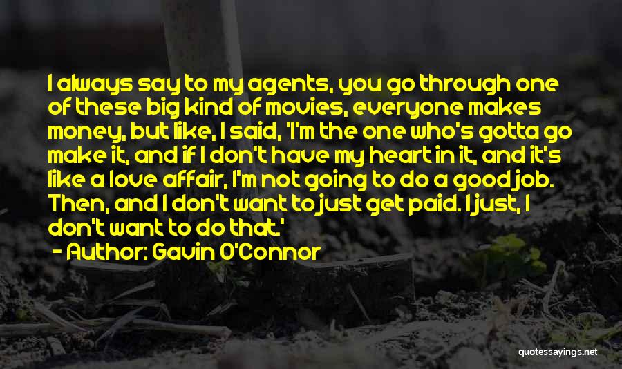 Gavin O'Connor Quotes: I Always Say To My Agents, You Go Through One Of These Big Kind Of Movies, Everyone Makes Money, But