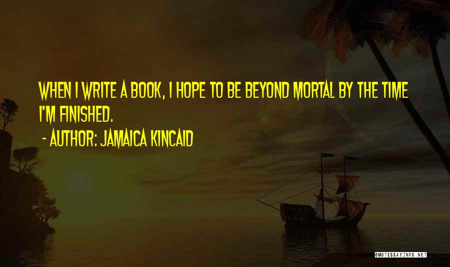 Jamaica Kincaid Quotes: When I Write A Book, I Hope To Be Beyond Mortal By The Time I'm Finished.