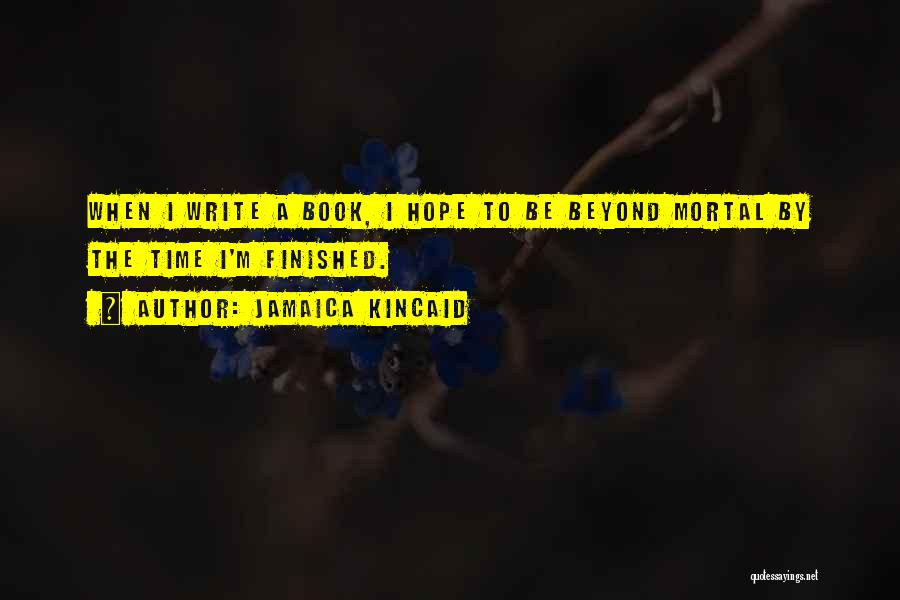 Jamaica Kincaid Quotes: When I Write A Book, I Hope To Be Beyond Mortal By The Time I'm Finished.