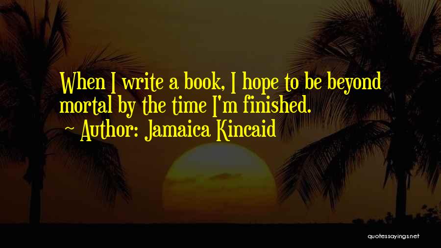 Jamaica Kincaid Quotes: When I Write A Book, I Hope To Be Beyond Mortal By The Time I'm Finished.