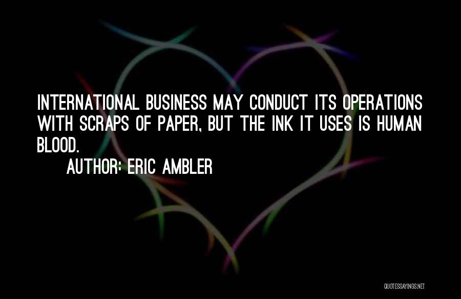 Eric Ambler Quotes: International Business May Conduct Its Operations With Scraps Of Paper, But The Ink It Uses Is Human Blood.