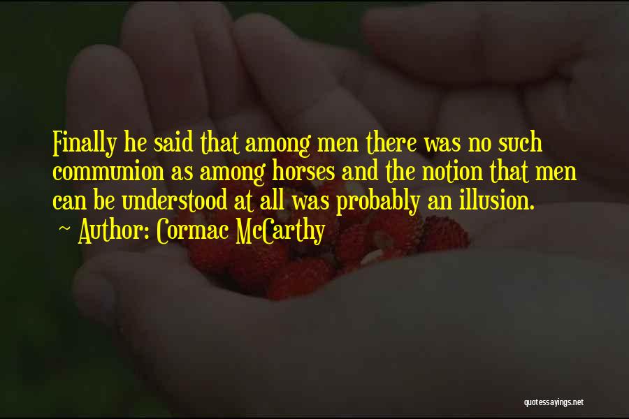 Cormac McCarthy Quotes: Finally He Said That Among Men There Was No Such Communion As Among Horses And The Notion That Men Can