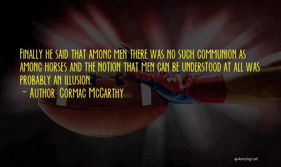 Cormac McCarthy Quotes: Finally He Said That Among Men There Was No Such Communion As Among Horses And The Notion That Men Can