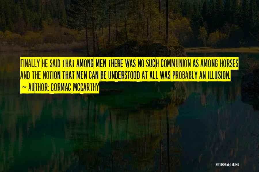 Cormac McCarthy Quotes: Finally He Said That Among Men There Was No Such Communion As Among Horses And The Notion That Men Can