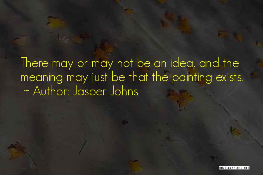 Jasper Johns Quotes: There May Or May Not Be An Idea, And The Meaning May Just Be That The Painting Exists.