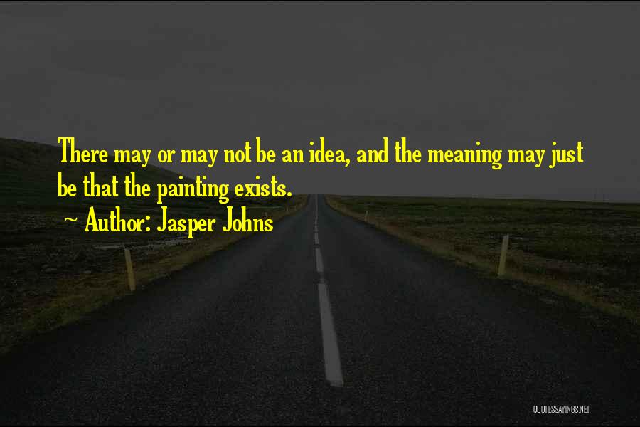 Jasper Johns Quotes: There May Or May Not Be An Idea, And The Meaning May Just Be That The Painting Exists.