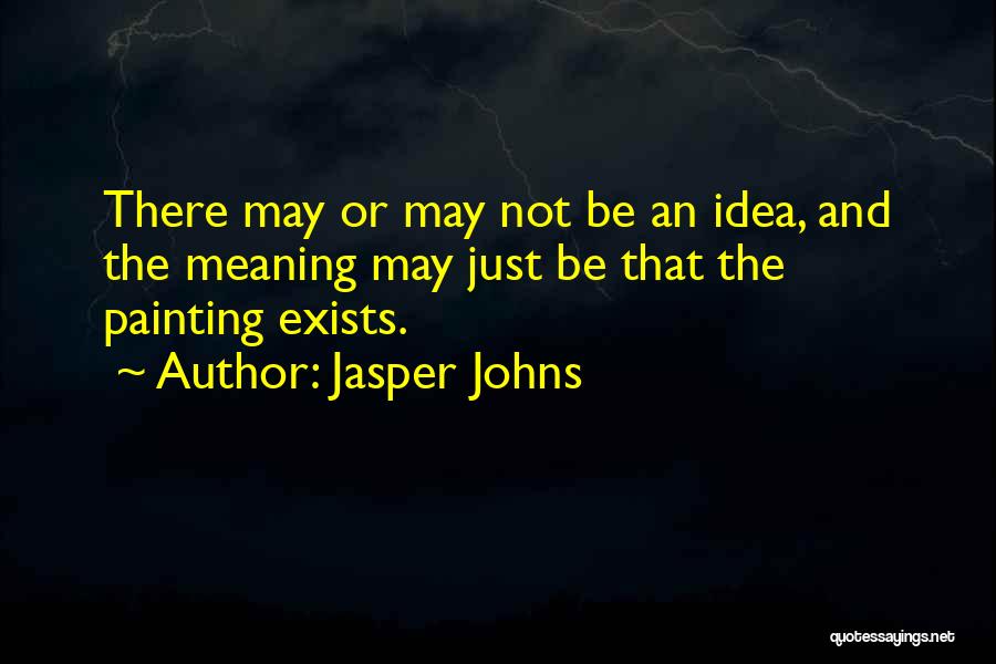 Jasper Johns Quotes: There May Or May Not Be An Idea, And The Meaning May Just Be That The Painting Exists.