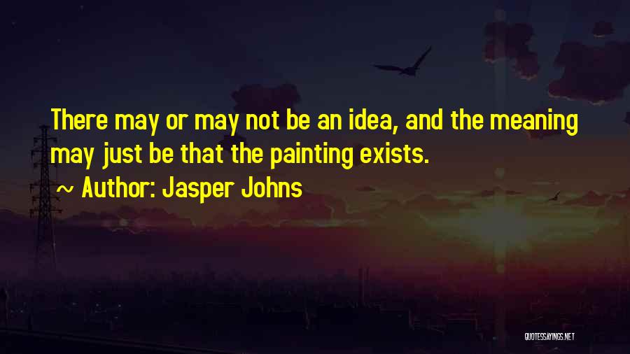 Jasper Johns Quotes: There May Or May Not Be An Idea, And The Meaning May Just Be That The Painting Exists.