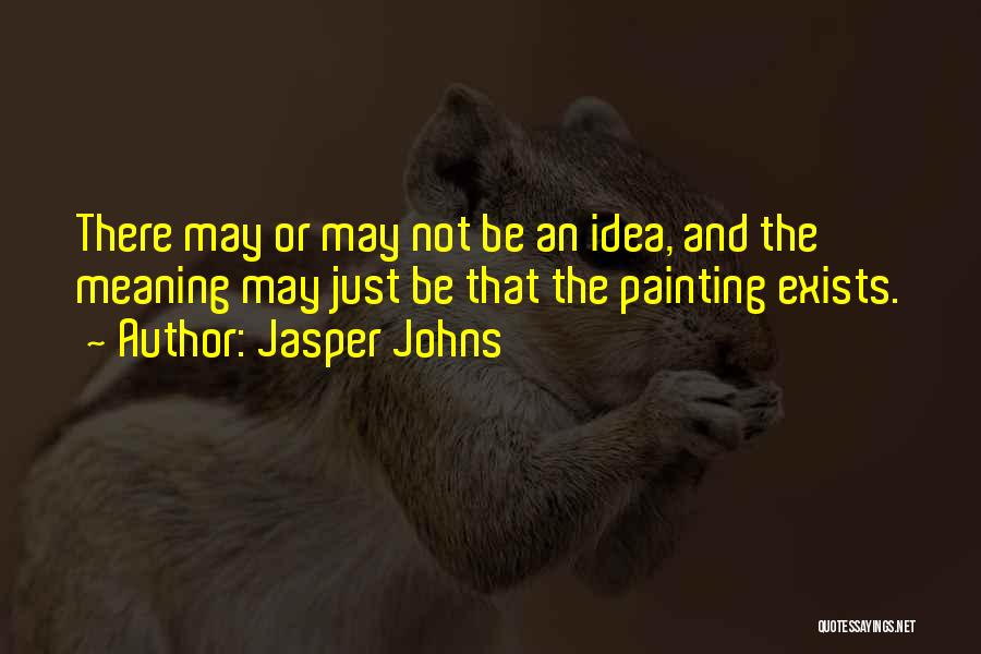 Jasper Johns Quotes: There May Or May Not Be An Idea, And The Meaning May Just Be That The Painting Exists.