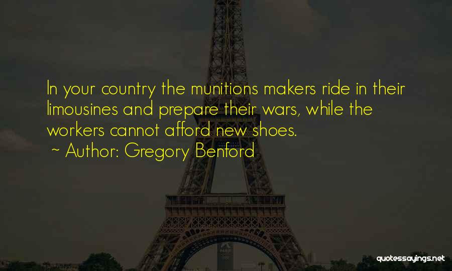 Gregory Benford Quotes: In Your Country The Munitions Makers Ride In Their Limousines And Prepare Their Wars, While The Workers Cannot Afford New