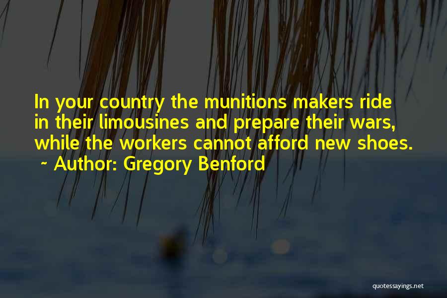 Gregory Benford Quotes: In Your Country The Munitions Makers Ride In Their Limousines And Prepare Their Wars, While The Workers Cannot Afford New