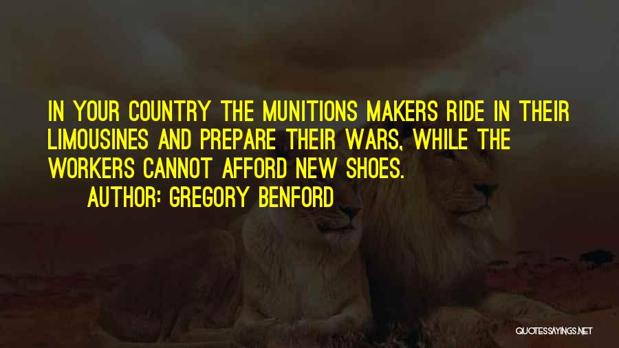 Gregory Benford Quotes: In Your Country The Munitions Makers Ride In Their Limousines And Prepare Their Wars, While The Workers Cannot Afford New