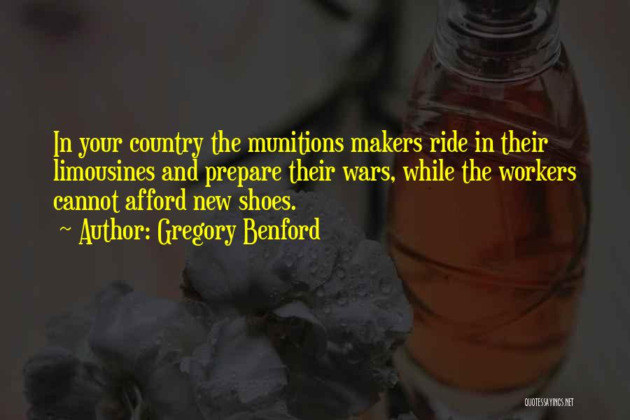 Gregory Benford Quotes: In Your Country The Munitions Makers Ride In Their Limousines And Prepare Their Wars, While The Workers Cannot Afford New