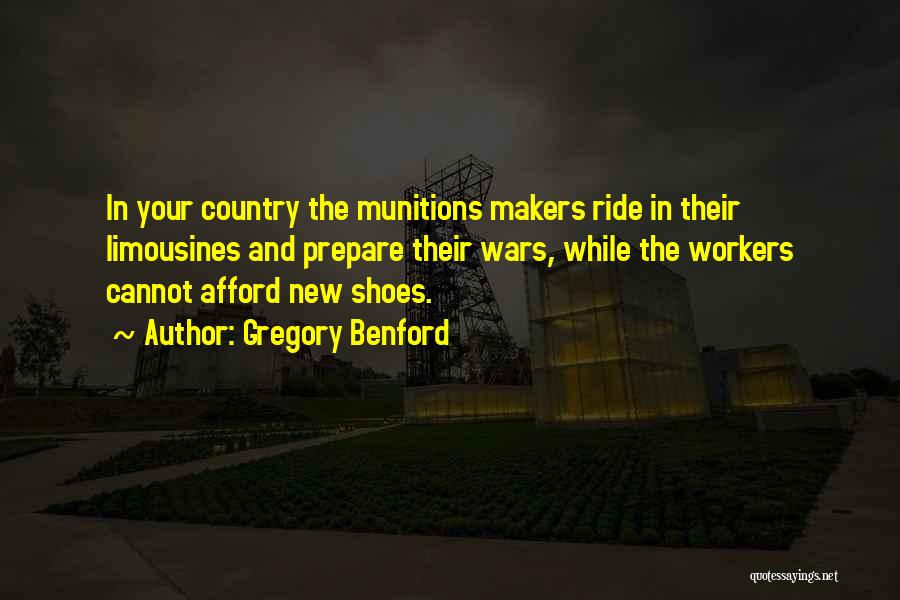Gregory Benford Quotes: In Your Country The Munitions Makers Ride In Their Limousines And Prepare Their Wars, While The Workers Cannot Afford New