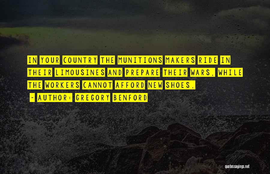 Gregory Benford Quotes: In Your Country The Munitions Makers Ride In Their Limousines And Prepare Their Wars, While The Workers Cannot Afford New