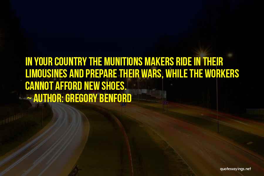Gregory Benford Quotes: In Your Country The Munitions Makers Ride In Their Limousines And Prepare Their Wars, While The Workers Cannot Afford New