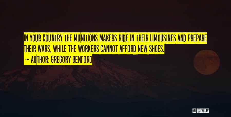 Gregory Benford Quotes: In Your Country The Munitions Makers Ride In Their Limousines And Prepare Their Wars, While The Workers Cannot Afford New