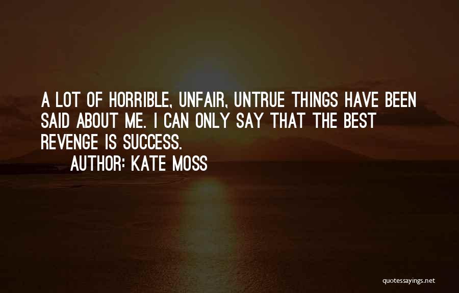 Kate Moss Quotes: A Lot Of Horrible, Unfair, Untrue Things Have Been Said About Me. I Can Only Say That The Best Revenge