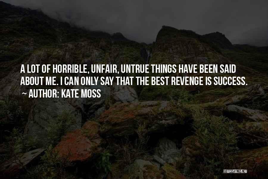 Kate Moss Quotes: A Lot Of Horrible, Unfair, Untrue Things Have Been Said About Me. I Can Only Say That The Best Revenge