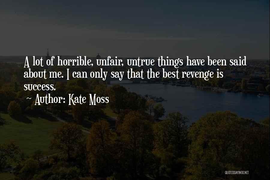 Kate Moss Quotes: A Lot Of Horrible, Unfair, Untrue Things Have Been Said About Me. I Can Only Say That The Best Revenge