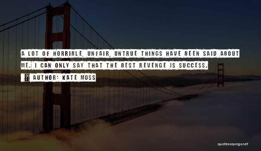 Kate Moss Quotes: A Lot Of Horrible, Unfair, Untrue Things Have Been Said About Me. I Can Only Say That The Best Revenge