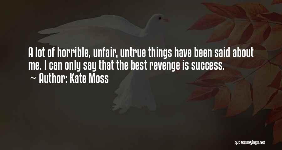 Kate Moss Quotes: A Lot Of Horrible, Unfair, Untrue Things Have Been Said About Me. I Can Only Say That The Best Revenge