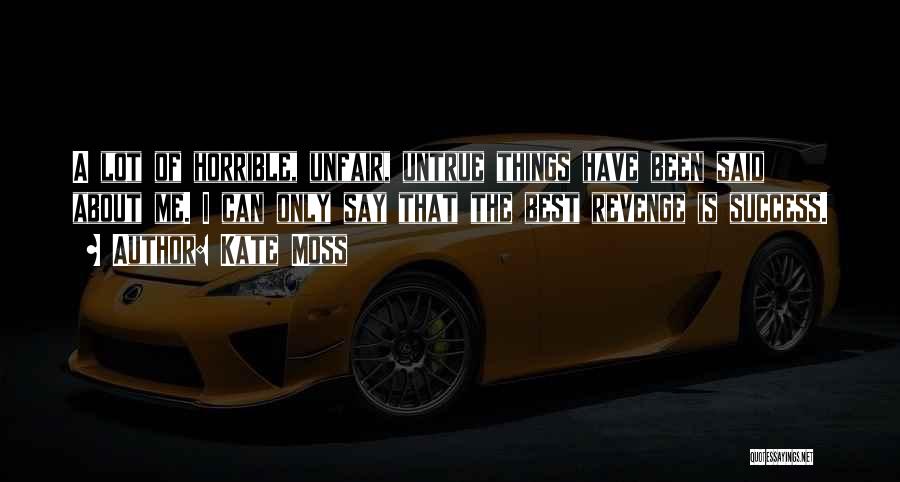 Kate Moss Quotes: A Lot Of Horrible, Unfair, Untrue Things Have Been Said About Me. I Can Only Say That The Best Revenge