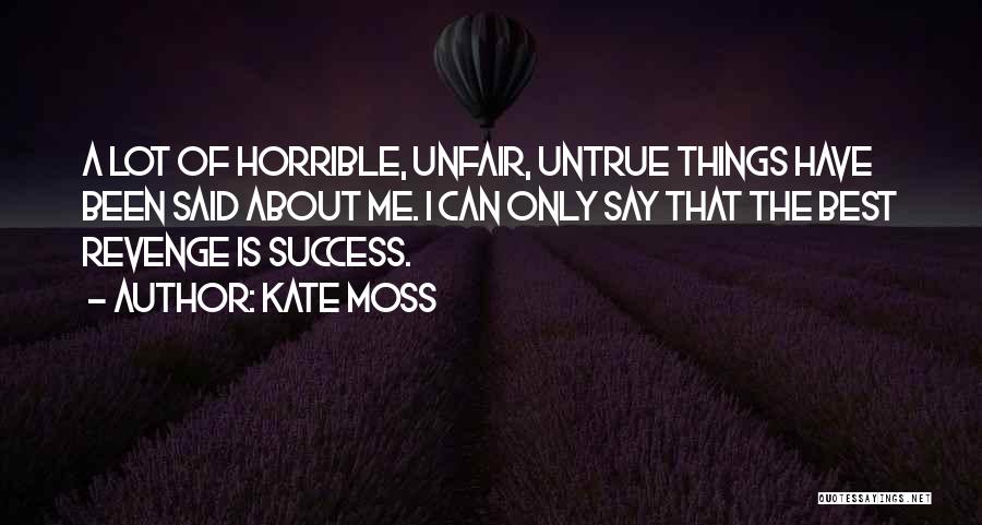 Kate Moss Quotes: A Lot Of Horrible, Unfair, Untrue Things Have Been Said About Me. I Can Only Say That The Best Revenge