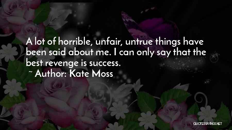 Kate Moss Quotes: A Lot Of Horrible, Unfair, Untrue Things Have Been Said About Me. I Can Only Say That The Best Revenge