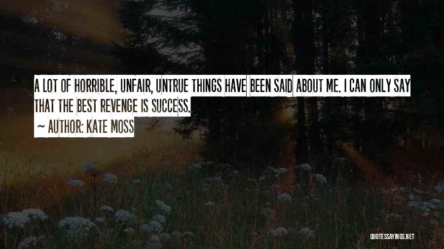 Kate Moss Quotes: A Lot Of Horrible, Unfair, Untrue Things Have Been Said About Me. I Can Only Say That The Best Revenge