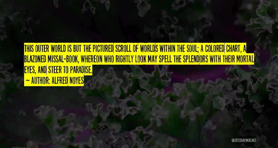 Alfred Noyes Quotes: This Outer World Is But The Pictured Scroll Of Worlds Within The Soul; A Colored Chart, A Blazoned Missal-book, Whereon