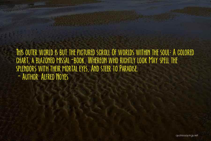 Alfred Noyes Quotes: This Outer World Is But The Pictured Scroll Of Worlds Within The Soul; A Colored Chart, A Blazoned Missal-book, Whereon