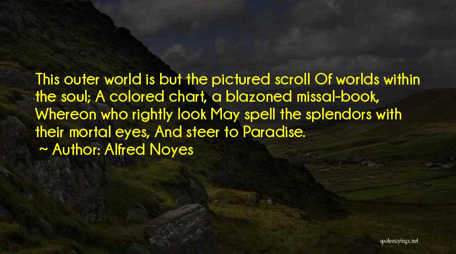 Alfred Noyes Quotes: This Outer World Is But The Pictured Scroll Of Worlds Within The Soul; A Colored Chart, A Blazoned Missal-book, Whereon