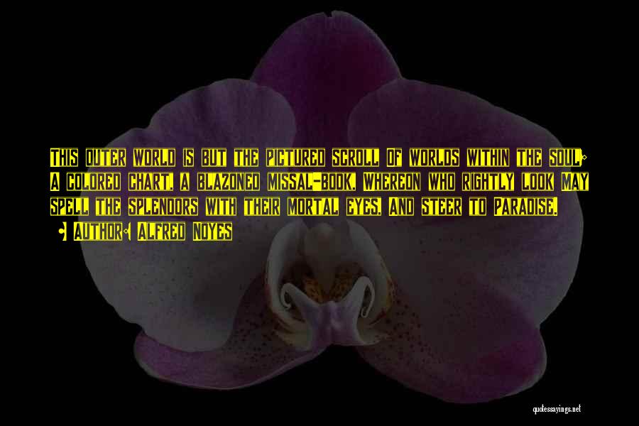 Alfred Noyes Quotes: This Outer World Is But The Pictured Scroll Of Worlds Within The Soul; A Colored Chart, A Blazoned Missal-book, Whereon