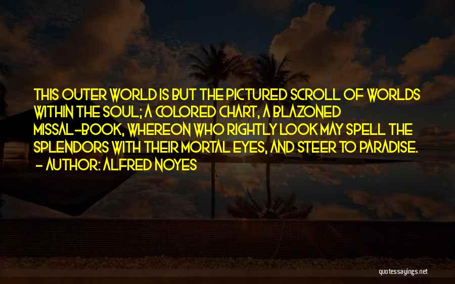 Alfred Noyes Quotes: This Outer World Is But The Pictured Scroll Of Worlds Within The Soul; A Colored Chart, A Blazoned Missal-book, Whereon