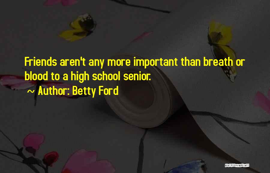 Betty Ford Quotes: Friends Aren't Any More Important Than Breath Or Blood To A High School Senior.