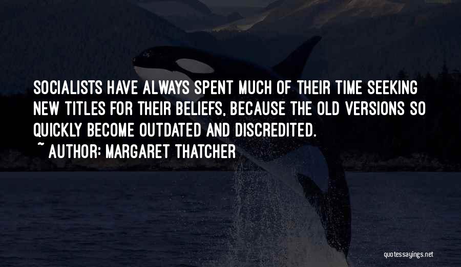 Margaret Thatcher Quotes: Socialists Have Always Spent Much Of Their Time Seeking New Titles For Their Beliefs, Because The Old Versions So Quickly