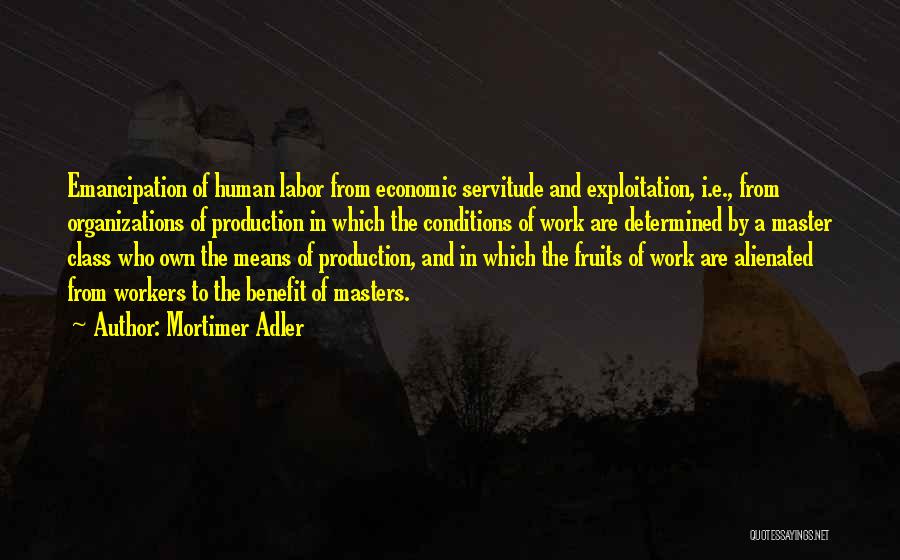 Mortimer Adler Quotes: Emancipation Of Human Labor From Economic Servitude And Exploitation, I.e., From Organizations Of Production In Which The Conditions Of Work