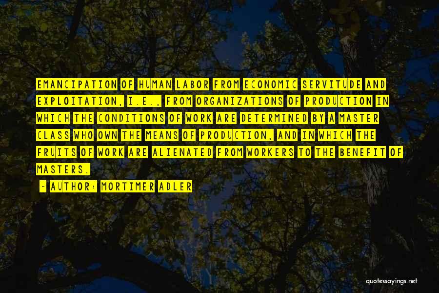 Mortimer Adler Quotes: Emancipation Of Human Labor From Economic Servitude And Exploitation, I.e., From Organizations Of Production In Which The Conditions Of Work