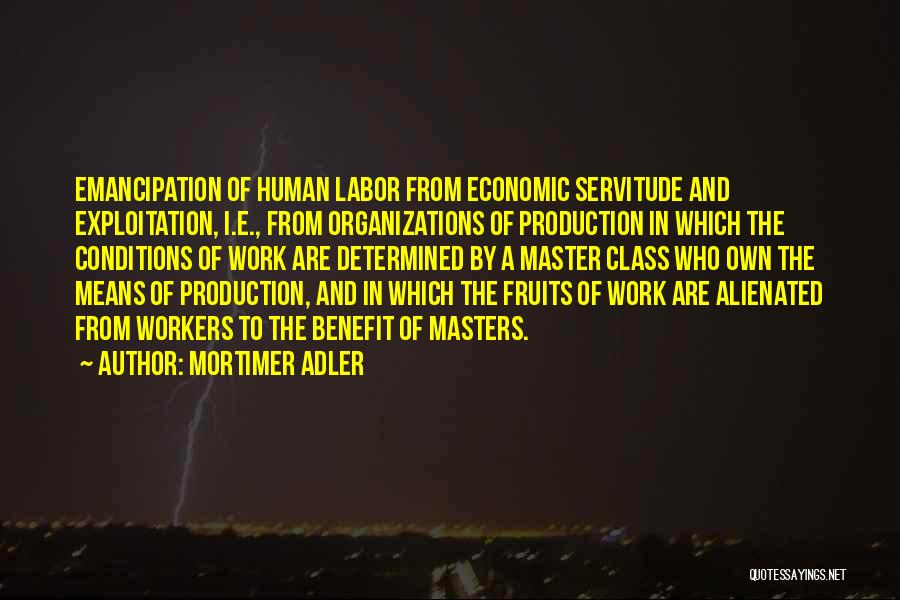 Mortimer Adler Quotes: Emancipation Of Human Labor From Economic Servitude And Exploitation, I.e., From Organizations Of Production In Which The Conditions Of Work