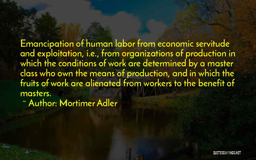 Mortimer Adler Quotes: Emancipation Of Human Labor From Economic Servitude And Exploitation, I.e., From Organizations Of Production In Which The Conditions Of Work