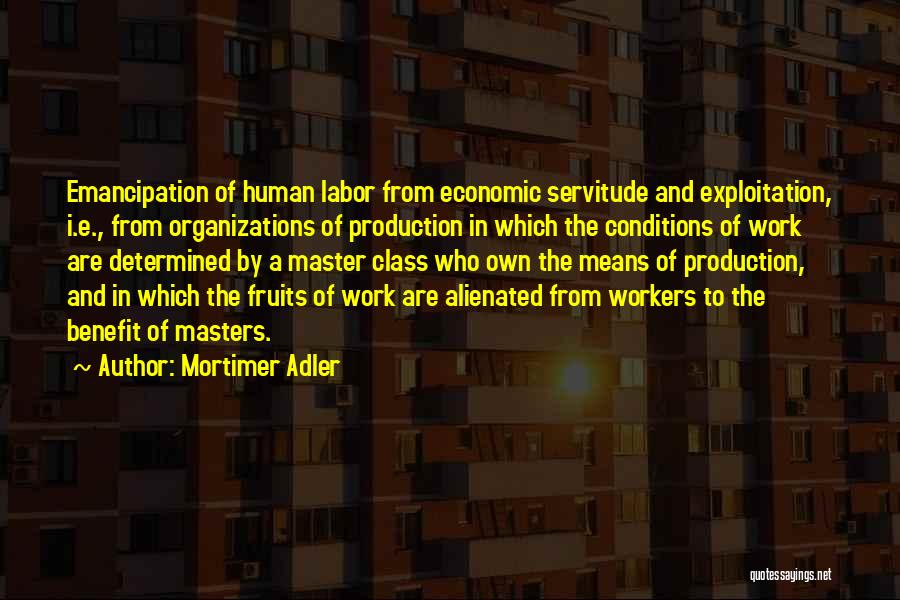 Mortimer Adler Quotes: Emancipation Of Human Labor From Economic Servitude And Exploitation, I.e., From Organizations Of Production In Which The Conditions Of Work