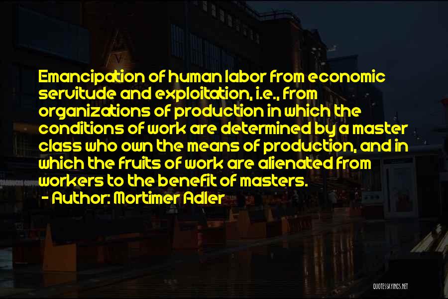 Mortimer Adler Quotes: Emancipation Of Human Labor From Economic Servitude And Exploitation, I.e., From Organizations Of Production In Which The Conditions Of Work