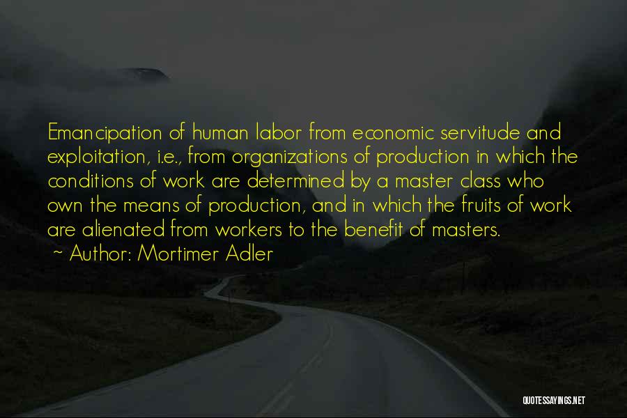 Mortimer Adler Quotes: Emancipation Of Human Labor From Economic Servitude And Exploitation, I.e., From Organizations Of Production In Which The Conditions Of Work