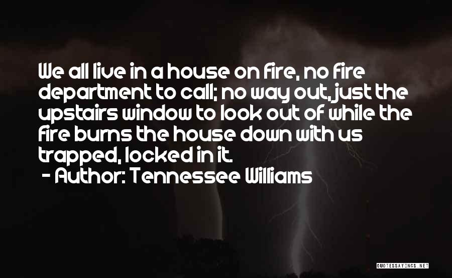 Tennessee Williams Quotes: We All Live In A House On Fire, No Fire Department To Call; No Way Out, Just The Upstairs Window