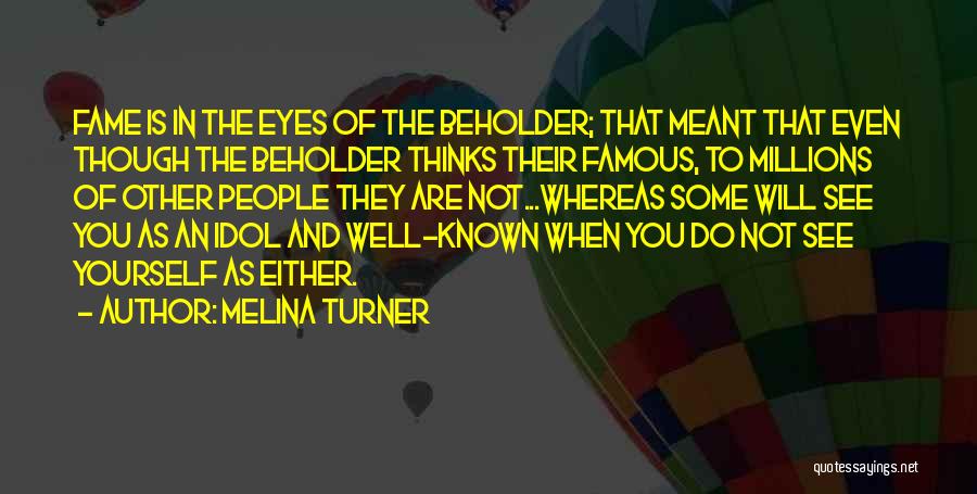 Melina Turner Quotes: Fame Is In The Eyes Of The Beholder; That Meant That Even Though The Beholder Thinks Their Famous, To Millions