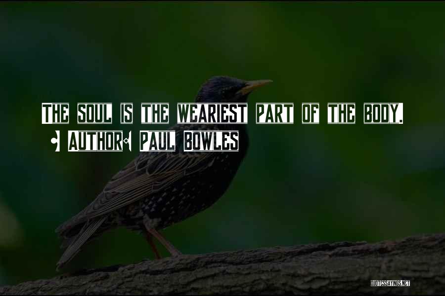 Paul Bowles Quotes: The Soul Is The Weariest Part Of The Body.